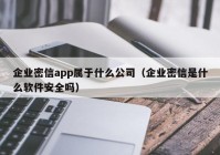 企业密信app属于什么公司（企业密信是什么软件安全吗）
