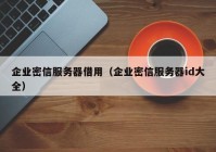 企业密信服务器借用（企业密信服务器id大全）