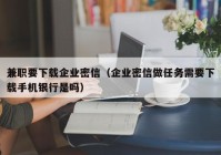 兼职要下载企业密信（企业密信做任务需要下载手机银行是吗）