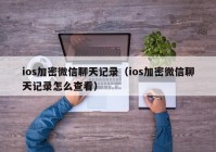 ios加密微信聊天记录（ios加密微信聊天记录怎么查看）