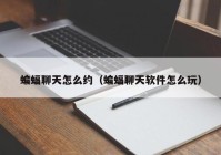 蝙蝠聊天怎么约（蝙蝠聊天软件怎么玩）