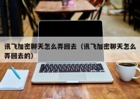 讯飞加密聊天怎么弄回去（讯飞加密聊天怎么弄回去的）