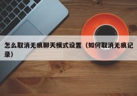 怎么取消无痕聊天模式设置（如何取消无痕记录）