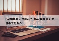 bat蝙蝠聊天注册不了（bat蝙蝠聊天注册不了怎么办）