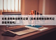 无痕清理微信聊天记录（无痕清理微信聊天记录能恢复吗）