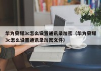 华为荣耀3c怎么设置通讯录加密（华为荣耀3c怎么设置通讯录加密文件）