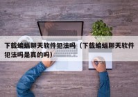 下载蝙蝠聊天软件犯法吗（下载蝙蝠聊天软件犯法吗是真的吗）