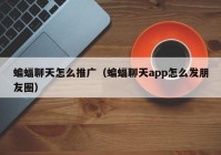 蝙蝠聊天怎么推广（蝙蝠聊天app怎么发朋友圈）
