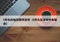 t开头的加密聊天软件（t开头社交软件有哪些）