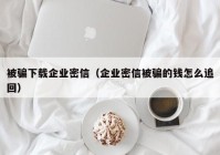 被骗下载企业密信（企业密信被骗的钱怎么追回）