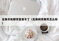 无痕手机聊天登录不了（无痕网页聊天怎么样）