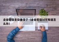 企业密信主设备没了（企业密信id不知道怎么办）