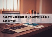 企业密信加客服有用吗（企业密信24小时人工客服电话）