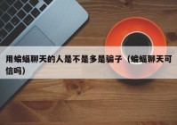 用蝙蝠聊天的人是不是多是骗子（蝙蝠聊天可信吗）