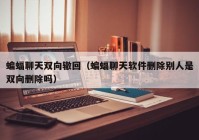蝙蝠聊天双向辙回（蝙蝠聊天软件删除别人是双向删除吗）