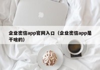 企业密信app官网入口（企业密信app是干啥的）