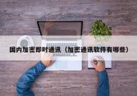 国内加密即时通讯（加密通讯软件有哪些）