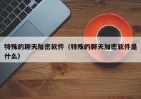 特殊的聊天加密软件（特殊的聊天加密软件是什么）