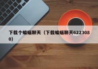 下载个蝙蝠聊天（下载蝙蝠聊天6223080）