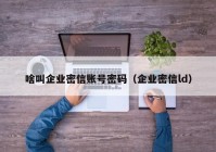 啥叫企业密信账号密码（企业密信ld）