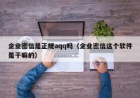 企业密信是正规aqq吗（企业密信这个软件是干嘛的）