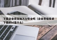 下载企业密信加入ip安全吗（企业密信安卓下载的id是什么）