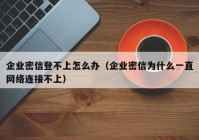 企业密信登不上怎么办（企业密信为什么一直网络连接不上）