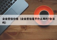 企业密信价格（企业密信是干什么用的?合法吗）