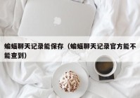 蝙蝠聊天记录能保存（蝙蝠聊天记录官方能不能查到）