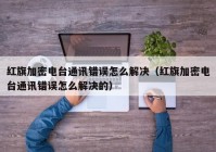 红旗加密电台通讯错误怎么解决（红旗加密电台通讯错误怎么解决的）