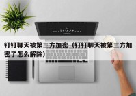 钉钉聊天被第三方加密（钉钉聊天被第三方加密了怎么解除）