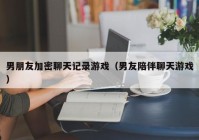 男朋友加密聊天记录游戏（男友陪伴聊天游戏）