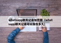 whatsapp聊天记录加密图（whatsapp聊天记录可以保存多久）