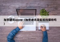 加密通讯appw（加密通讯录能抵挡催收吗）