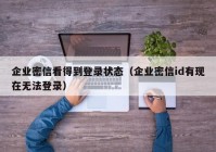 企业密信看得到登录状态（企业密信id有现在无法登录）