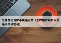 怎样加密保护手机通讯录（怎样加密保护手机通讯录和密码）