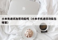 小米有通讯加密功能吗（小米手机通讯功能在哪里）