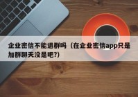 企业密信不能退群吗（在企业密信app只是加群聊天没是吧?）