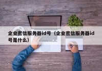 企业密信服务器id号（企业密信服务器id号是什么）