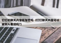 钉钉的聊天内容能加密吗（钉钉聊天内容可以被别人看到吗?）