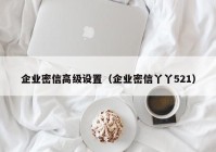企业密信高级设置（企业密信丫丫521）