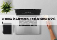 无痕网友怎么使用聊天（无痕在线聊天安全吗）