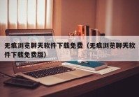 无痕浏览聊天软件下载免费（无痕浏览聊天软件下载免费版）