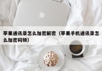 苹果通讯录怎么加密解密（苹果手机通讯录怎么加密码锁）