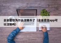 企业密信为什么注销不了（企业密信app可以注销吗）