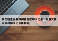 突击检查女友和闺蜜加密聊天记录（女朋友和闺蜜的聊天记录能看吗）