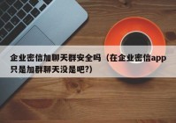 企业密信加聊天群安全吗（在企业密信app只是加群聊天没是吧?）