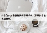 抖音怎么加密群聊天呢苹果手机（苹果抖音怎么进群聊）