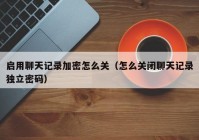 启用聊天记录加密怎么关（怎么关闭聊天记录独立密码）