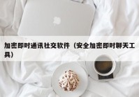 加密即时通讯社交软件（安全加密即时聊天工具）